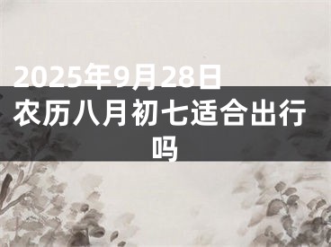 2025年9月28日农历八月初七适合出行吗
