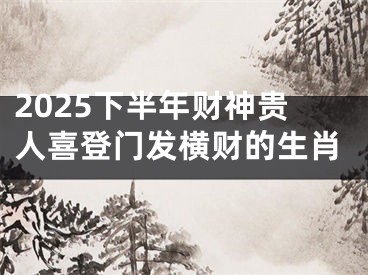 2025下半年财神贵人喜登门发横财的生肖