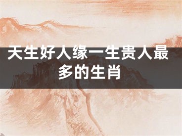 天生好人缘一生贵人最多的生肖