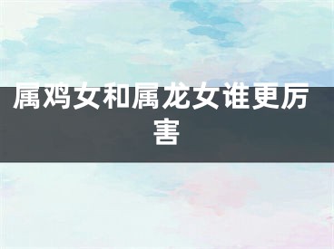 属鸡女和属龙女谁更厉害