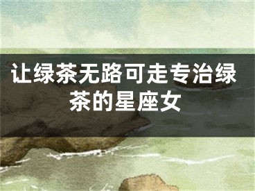 让绿茶无路可走专治绿茶的星座女