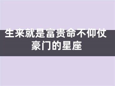 生来就是富贵命不仰仗豪门的星座