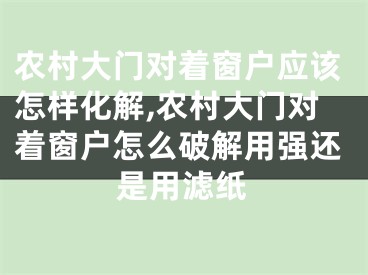 农村大门对着窗户应该怎样化解,农村大门对着窗户怎么破解用强还是用滤纸