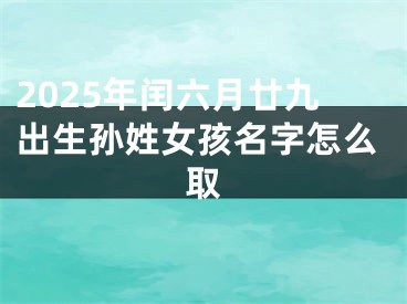 2025年闰六月廿九出生孙姓女孩名字怎么取