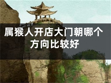 属猴人开店大门朝哪个方向比较好