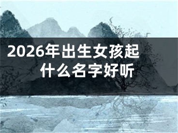 2026年出生女孩起什么名字好听