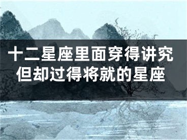 十二星座里面穿得讲究但却过得将就的星座