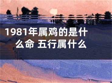 1981年属鸡的是什么命 五行属什么