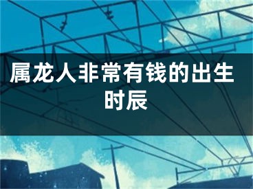 属龙人非常有钱的出生时辰