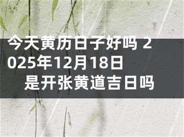 今天黄历日子好吗 2025年12月18日是开张黄道吉日吗