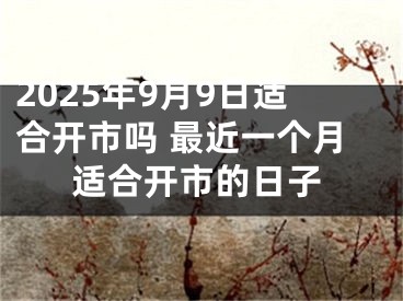 2025年9月9日适合开市吗 最近一个月适合开市的日子