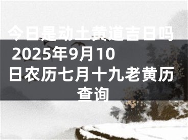 今日是动土黄道吉日吗 2025年9月10日农历七月十九老黄历查询