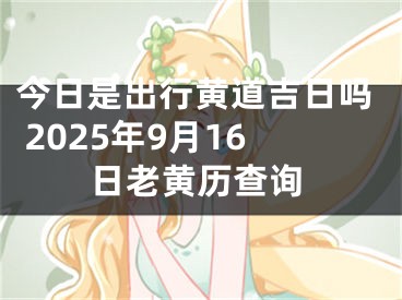 今日是出行黄道吉日吗 2025年9月16日老黄历查询