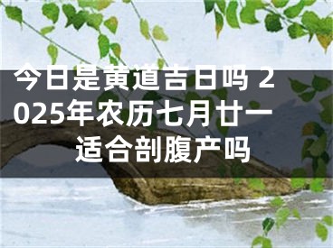 今日是黄道吉日吗 2025年农历七月廿一适合剖腹产吗