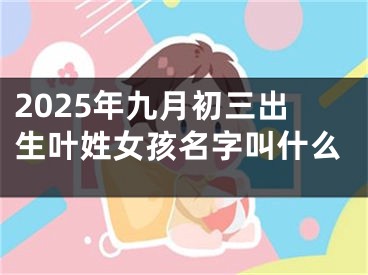 2025年九月初三出生叶姓女孩名字叫什么