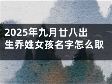 2025年九月廿八出生乔姓女孩名字怎么取