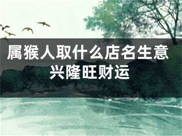 属猴人取什么店名生意兴隆旺财运