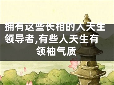 拥有这些长相的人天生领导者,有些人天生有领袖气质