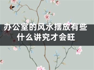 办公室的风水摆放有些什么讲究才会旺