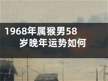 1968年属猴男58岁晚年运势如何