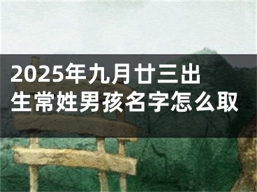2025年九月廿三出生常姓男孩名字怎么取