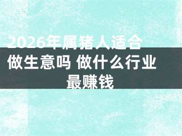 2026年属猪人适合做生意吗 做什么行业最赚钱