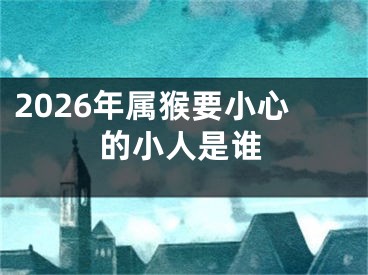 2026年属猴要小心的小人是谁