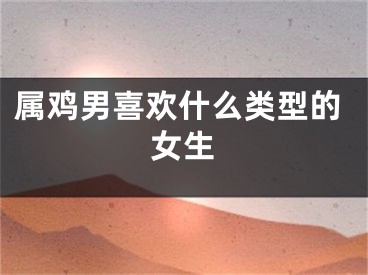属鸡男喜欢什么类型的女生