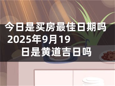 今日是买房最佳日期吗 2025年9月19日是黄道吉日吗