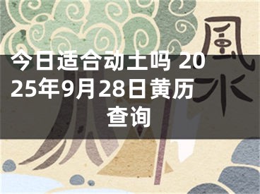 今日适合动土吗 2025年9月28日黄历查询