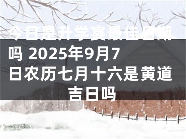 今日是升学宴最佳日期吗 2025年9月7日农历七月十六是黄道吉日吗