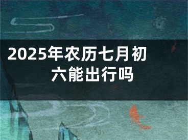 2025年农历七月初六能出行吗
