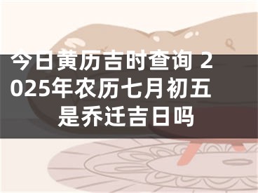 今日黄历吉时查询 2025年农历七月初五是乔迁吉日吗
