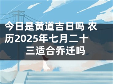 今日是黄道吉日吗 农历2025年七月二十三适合乔迁吗