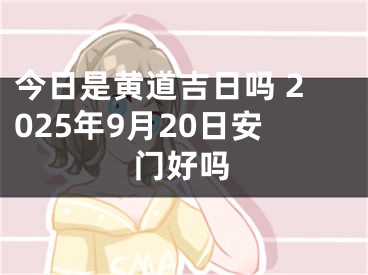 今日是黄道吉日吗 2025年9月20日安门好吗