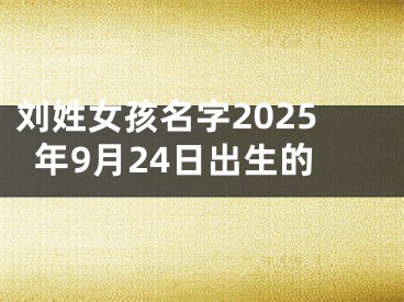 刘姓女孩名字2025年9月24日出生的