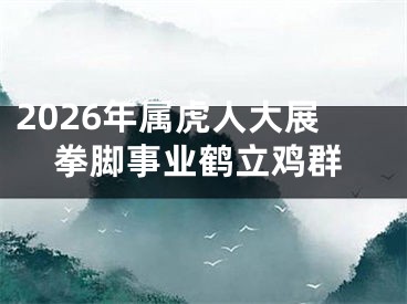 2026年属虎人大展拳脚事业鹤立鸡群