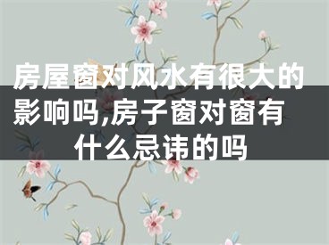 房屋窗对风水有很大的影响吗,房子窗对窗有什么忌讳的吗