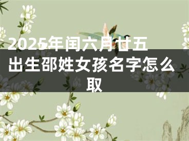 2025年闰六月廿五出生邵姓女孩名字怎么取