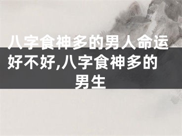八字食神多的男人命运好不好,八字食神多的男生