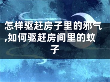 怎样驱赶房子里的邪气,如何驱赶房间里的蚊子