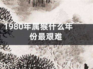 1980年属猴什么年份最艰难