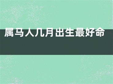 属马人几月出生最好命 