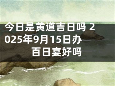 今日是黄道吉日吗 2025年9月15日办百日宴好吗