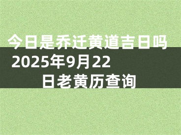 今日是乔迁黄道吉日吗 2025年9月22日老黄历查询