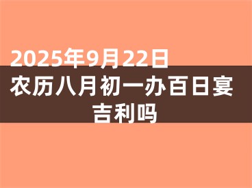2025年9月22日农历八月初一办百日宴吉利吗