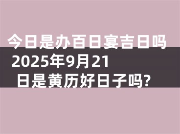 今日是办百日宴吉日吗 2025年9月21日是黄历好日子吗?