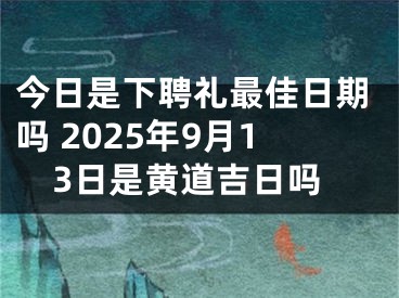 今日是下聘礼最佳日期吗 2025年9月13日是黄道吉日吗