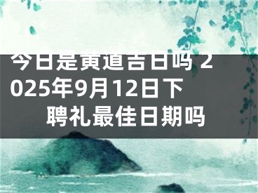 今日是黄道吉日吗 2025年9月12日下聘礼最佳日期吗