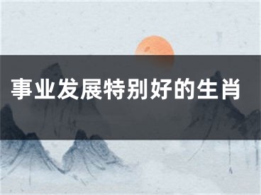 事业发展特别好的生肖